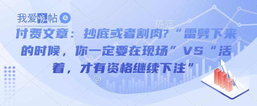 付费文章：抄底或者割肉?“雷劈下来的时候，你一定要在现场”VS“活着，才有资格继续下注”-我爱发帖