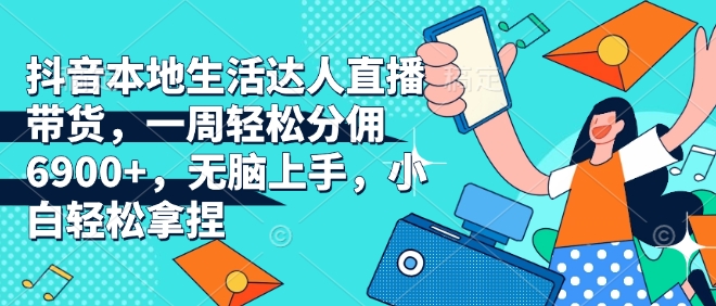 抖音本地生活达人直播带货，一周轻松分佣6900+，无脑上手，小白轻松拿捏【揭秘】-我爱发帖