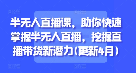 半无人直播课，助你快速掌握半无人直播，挖掘直播带货新潜力(更新5月)-我爱发帖