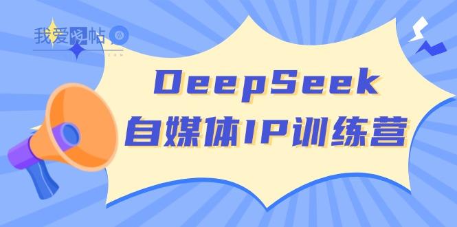 DeepSeek自媒体IP训练营，掌握四位定位法 长板变现模型 开启自媒体新篇章-我爱发帖