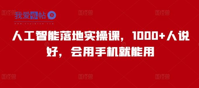 人工智能落地实操课，1000+人说好，会用手机就能用-我爱发帖