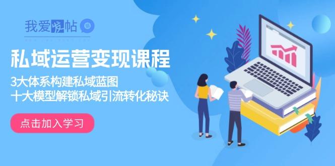 私域运营变现课程，3大体系构建私域蓝图，十大模型解锁私域引流转化秘诀-我爱发帖
