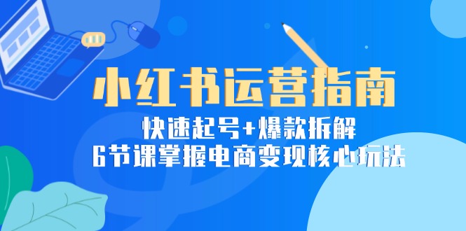 小红书运营指南：快速起号+爆款拆解，6节课掌握电商变现核心玩法-我爱发帖