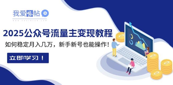 2025众公号流量主变现教程：如何稳定月入几万，新手新号也能操作-我爱发帖