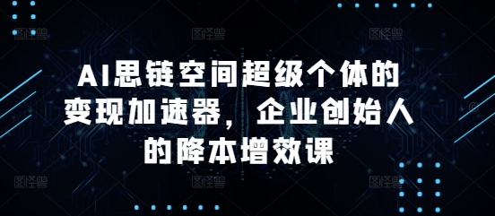 AI思链空间超级个体的变现加速器，企业创始人的降本增效课-我爱发帖