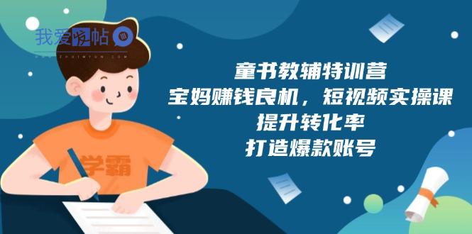 童书教辅特训营，宝妈赚钱良机，短视频实操课，提升转化率，打造爆款账号-我爱发帖