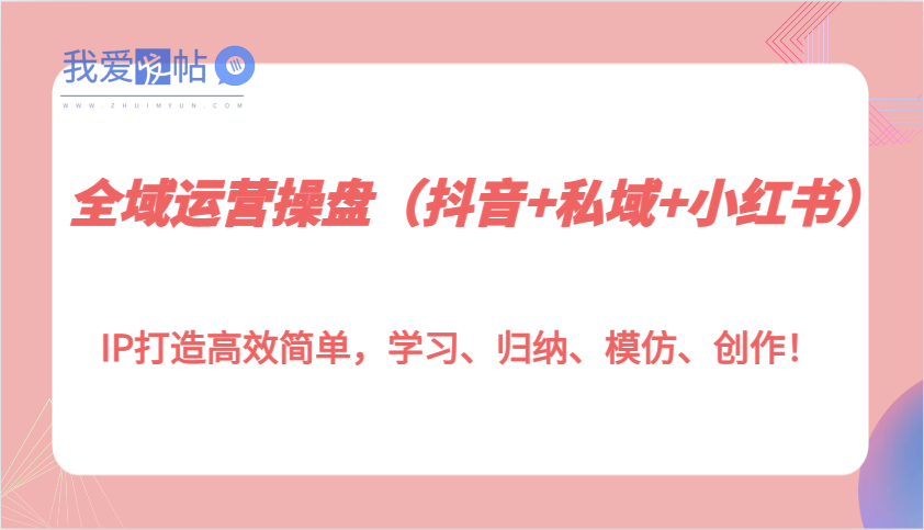 全域运营操盘(抖音+私域+小红书)IP打造高效简单，学习、归纳、模仿、创作！-我爱发帖