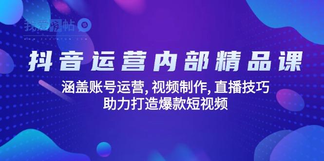 抖音运营内部精品课：涵盖账号运营, 视频制作, 直播技巧, 助力打造爆款…-我爱发帖