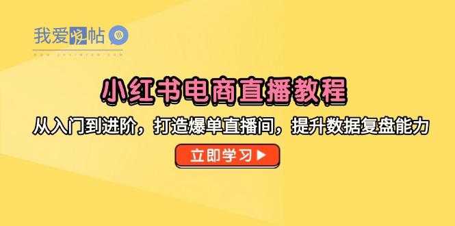 小红书电商直播教程，从入门到进阶，打造爆单直播间，提升数据复盘能力-我爱发帖