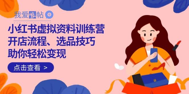 小红书虚拟资料训练营：开店流程、选品技巧一网打尽，助你轻松变现-我爱发帖