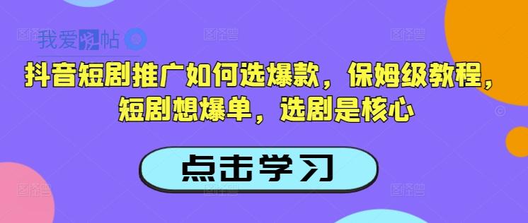 抖音短剧推广如何选爆款，保姆级教程，短剧想爆单，选剧是核心-我爱发帖