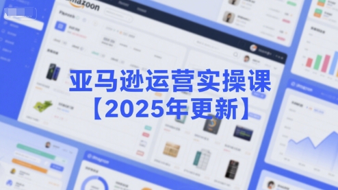 亚马逊运营实操课【2025年更新】主要内容包括亚马逊选品策略解析，选品重点方法、新品口诀必学等-我爱发帖
