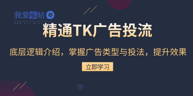 精通TK广告投流：底层逻辑介绍，掌握广告类型与投法，提升效果-我爱发帖