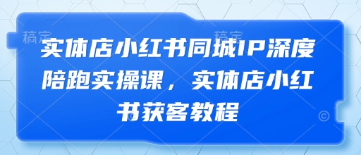 实体店小红书同城IP深度陪跑实操课，实体店小红书获客教程-我爱发帖