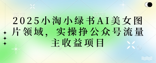 2025小绿书AI美女图片领域，实操挣公众号流量主收益项目-我爱发帖
