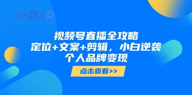 视频号直播全攻略，定位+文案+剪辑，小白逆袭个人品牌变现-我爱发帖