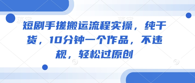 短剧手搓搬运流程实操，纯干货，10分钟一个作品，不违规，轻松过原创-我爱发帖