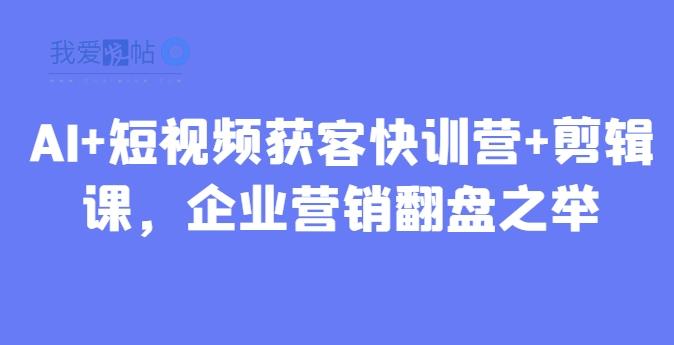 AI+短视频获客快训营+剪辑课，企业营销翻盘之举-我爱发帖