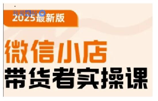 2025最新版微信小店带货者实操课，基础操作到高级运营技巧，快速上手-我爱发帖
