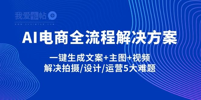 AI电商全流程解决方案,一键生成文案+主图+视频,解决拍摄/设计/运营5大难题-我爱发帖