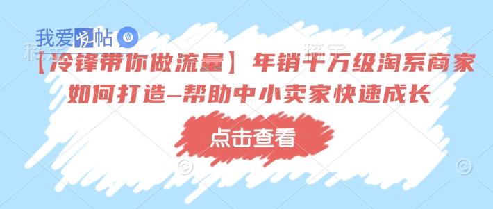 【冷锋带你做流量】年销千万级淘系商家如何打造–帮助中小卖家快速成长-我爱发帖