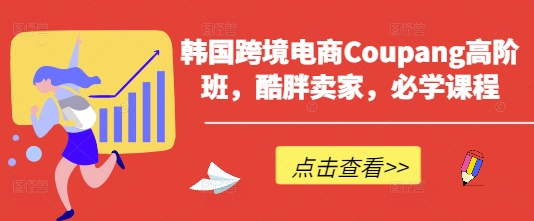 韩国跨境电商Coupang高阶班，酷胖卖家，必学课程-我爱发帖