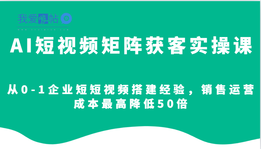 AI短视频矩阵获客实操课，从0-1企业短短视频搭建经验，销售运营成本最高降低50倍-我爱发帖