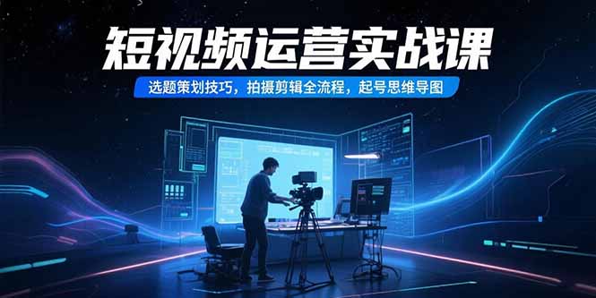短视频运营实战课，选题策划技巧，拍摄剪辑全流程，起号思维导图-我爱发帖