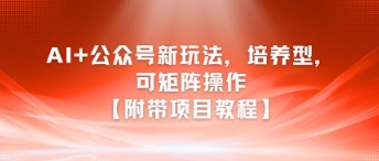 AI+公众号新玩法之培养型，可矩阵操作【附带项目教程】-我爱发帖