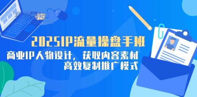 2025IP流量操盘手班，商业IP人物设计，获取内容素材，高效复制推广模式-我爱发帖
