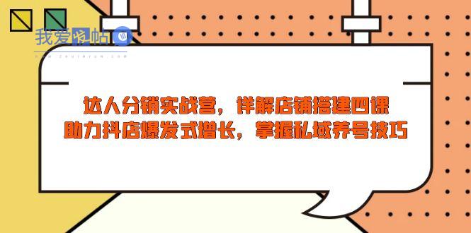 达人分销实战营，店铺搭建四课，助力抖店爆发式增长，掌握私域养号技巧-我爱发帖