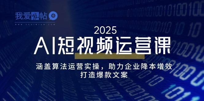 AI短视频运营课，涵盖算法运营实操，助力企业降本增效，打造爆款文案-我爱发帖