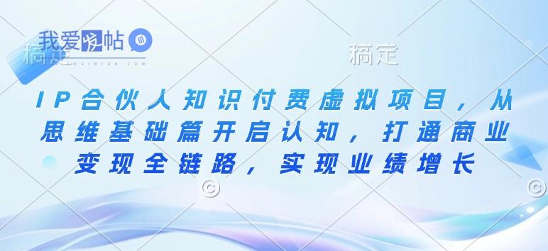 IP合伙人知识付费虚拟项目，从思维基础篇开启认知，打通商业变现全链路，实现业绩增长-我爱发帖