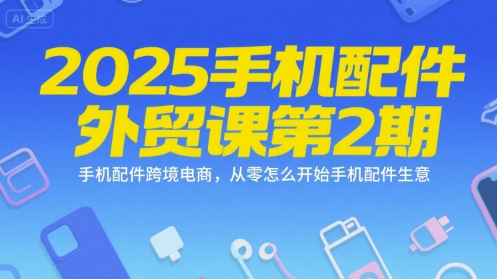 2025手机配件外贸课第2期，手机配件跨境电商，从零怎么开始手机配件生意-我爱发帖