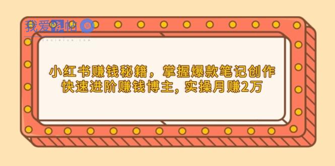 小红书赚钱秘籍，掌握爆款笔记创作，快速进阶赚钱博主, 实操月赚2万-我爱发帖