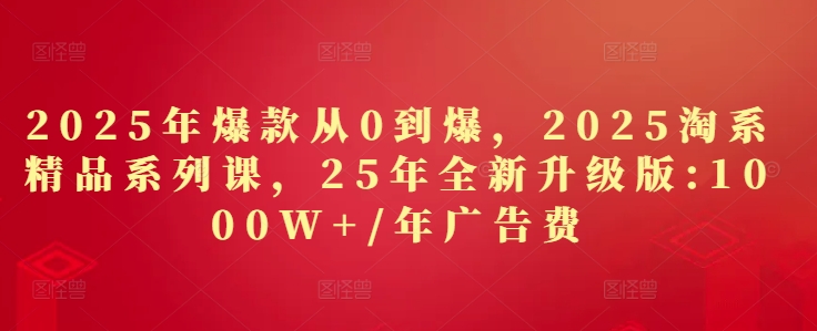 2025年爆款从0到爆，2025淘系精品系列课，25年全新升级版：1000W+1年广告费-我爱发帖