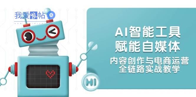 AI智能工具赋能自媒体，内容创作与电商运营，全链路实战教学-我爱发帖