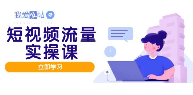 短视频流量实战班，人设打造内容优化，矩阵投放管控有序，助力流量变现路-我爱发帖