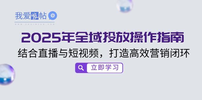 2025年全域投放操作指南，结合直播与短视频，打造高效营销闭环-我爱发帖