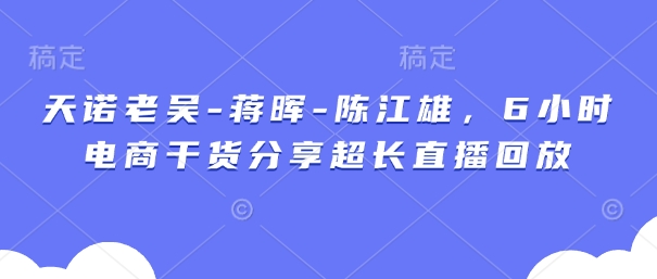 天诺老吴-蒋晖-陈江雄，6小时电商干货分享超长直播回放-我爱发帖