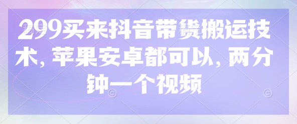 299买来抖音带货搬运技术，苹果安卓都可以，两分钟一个视频-我爱发帖