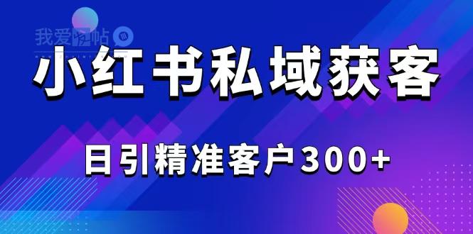 2025最新小红书平台引流获客截流自热玩法讲解，日引精准客户300+-我爱发帖