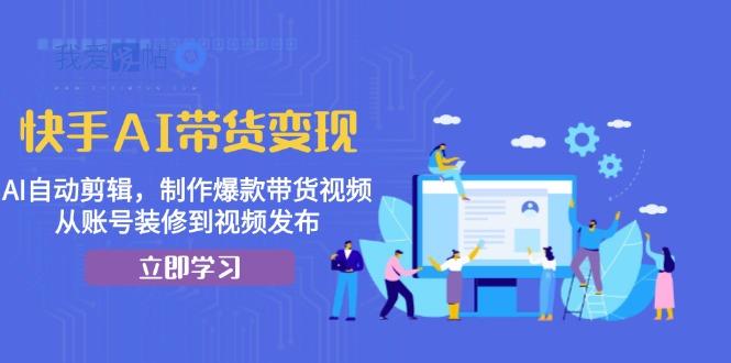 快手AI带货变现：AI自动剪辑，制作爆款带货视频，从账号装修到视频发布-我爱发帖