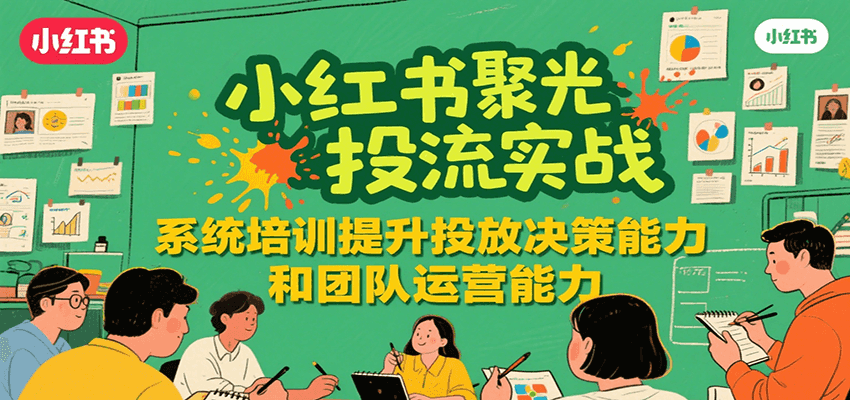 小红书聚光投流实战，系统学习提升投放决策能力和团队运营能力-我爱发帖