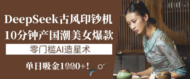 DeepSeek古风印钞机：10分钟产国潮美女爆款，单日吸金1k+，零门槛AI造星术-我爱发帖
