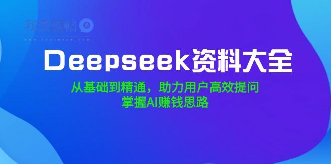 Deepseek资料大全，从基础到精通，助力用户高效提问，掌握AI赚钱思路-我爱发帖