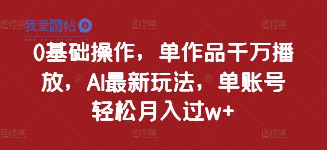 0基础操作，单作品千万播放，AI最新玩法，单账号轻松月入过w+【揭秘】-我爱发帖