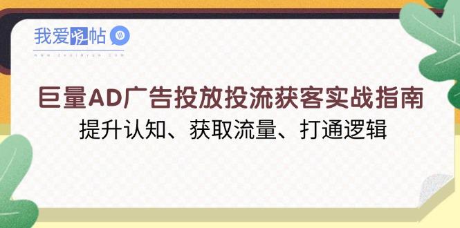 巨量AD广告投放投流获客实战指南，提升认知、获取流量、打通逻辑-我爱发帖