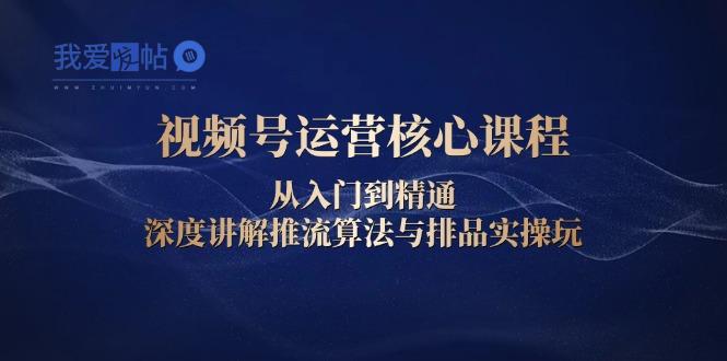 视频号运营核心课程，从入门到精通，深度讲解推流算法与排品实操玩-我爱发帖