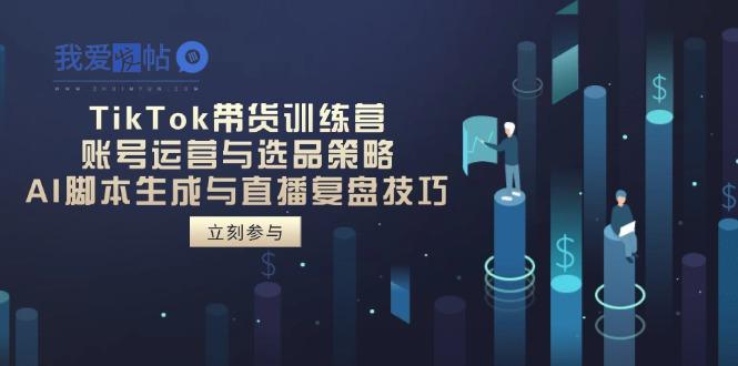 TikTok带货训练营，账号运营与选品策略，AI脚本生成与直播复盘技巧-我爱发帖